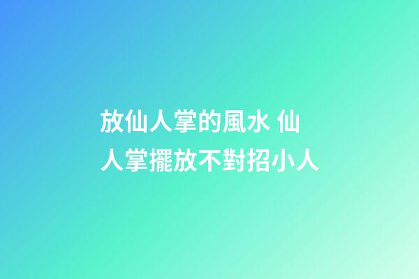 放仙人掌的風水 仙人掌擺放不對招小人